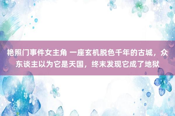 艳照门事件女主角 一座玄机脱色千年的古城，众东谈主以为它是天国，终末发现它成了地狱