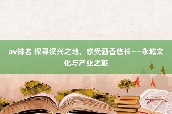 av排名 探寻汉兴之地，感受酒香悠长——永城文化与产业之旅