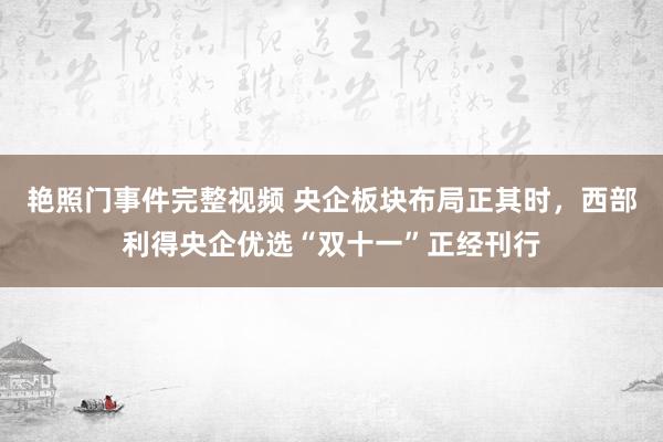 艳照门事件完整视频 央企板块布局正其时，西部利得央企优选“双十一”正经刊行