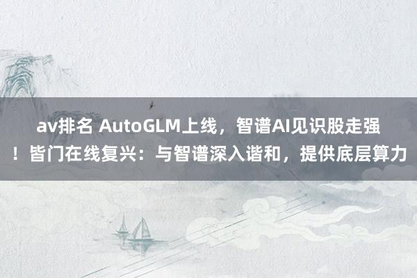 av排名 AutoGLM上线，智谱AI见识股走强！皆门在线复兴：与智谱深入谐和，提供底层算力