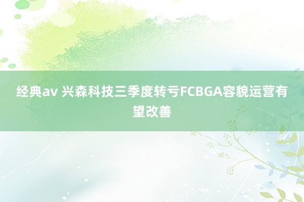 经典av 兴森科技三季度转亏　FCBGA容貌运营有望改善