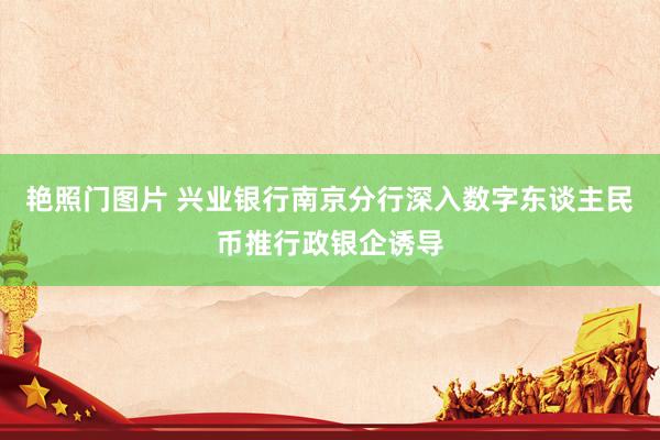 艳照门图片 兴业银行南京分行深入数字东谈主民币推行政银企诱导