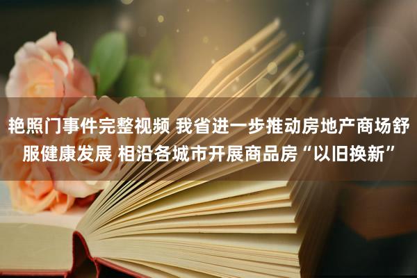 艳照门事件完整视频 我省进一步推动房地产商场舒服健康发展 相沿各城市开展商品房“以旧换新”