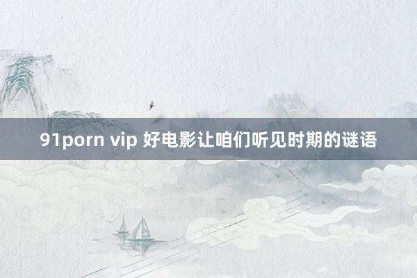 91porn vip 好电影让咱们听见时期的谜语