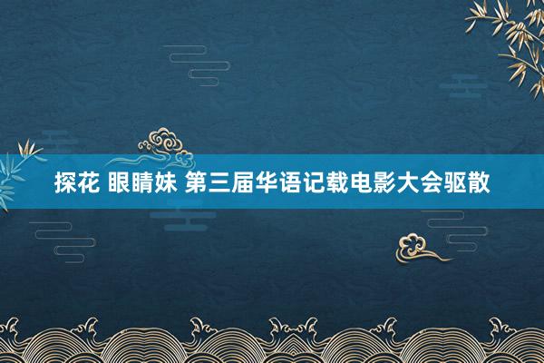 探花 眼睛妹 第三届华语记载电影大会驱散