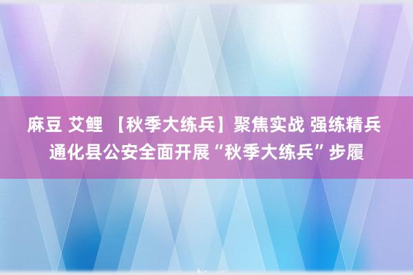 麻豆 艾鲤 【秋季大练兵】聚焦实战 强练精兵 通化县公安全面开展“秋季大练兵”步履