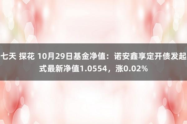 七天 探花 10月29日基金净值：诺安鑫享定开债发起式最新净值1.0554，涨0.02%