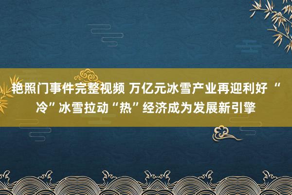 艳照门事件完整视频 万亿元冰雪产业再迎利好 “冷”冰雪拉动“热”经济成为发展新引擎