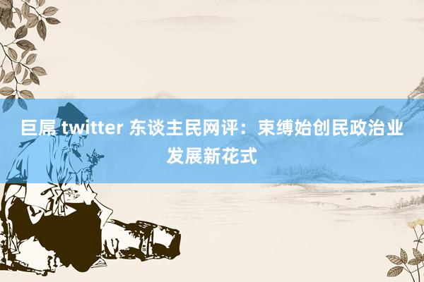 巨屌 twitter 东谈主民网评：束缚始创民政治业发展新花式