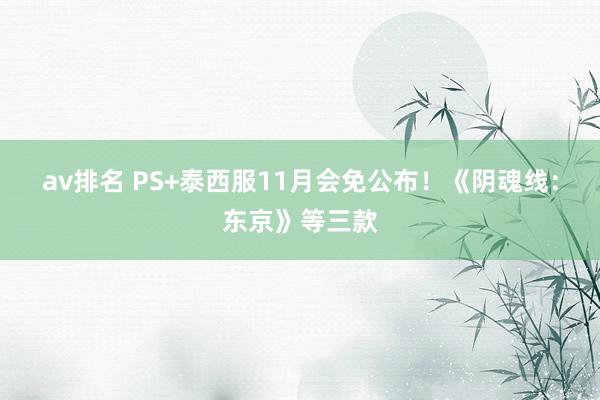 av排名 PS+泰西服11月会免公布！《阴魂线：东京》等三款