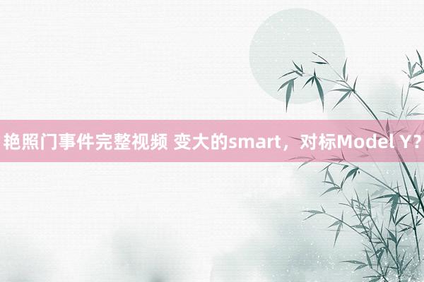 艳照门事件完整视频 变大的smart，对标Model Y？