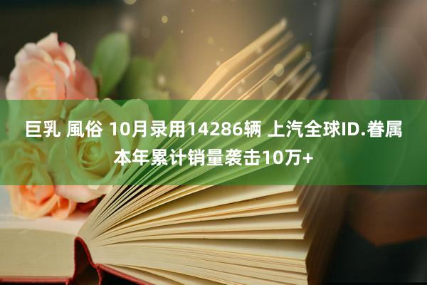 巨乳 風俗 10月录用14286辆 上汽全球ID.眷属本年累计销量袭击10万+