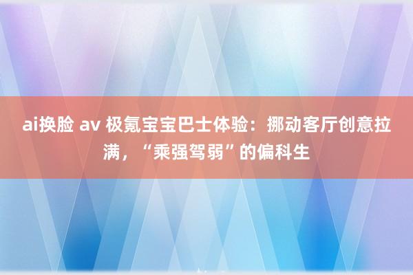 ai换脸 av 极氪宝宝巴士体验：挪动客厅创意拉满，“乘强驾弱”的偏科生