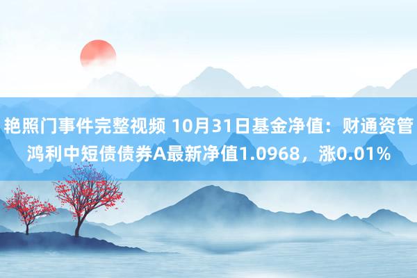 艳照门事件完整视频 10月31日基金净值：财通资管鸿利中短债债券A最新净值1.0968，涨0.01%