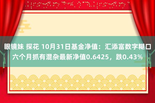 眼镜妹 探花 10月31日基金净值：汇添富数字糊口六个月抓有混杂最新净值0.6425，跌0.43%