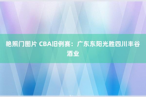 艳照门图片 CBA旧例赛：广东东阳光胜四川丰谷酒业