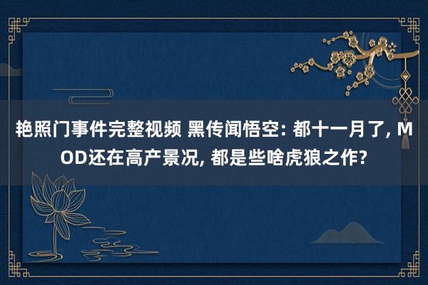 艳照门事件完整视频 黑传闻悟空: 都十一月了， MOD还在高产景况， 都是些啥虎狼之作?