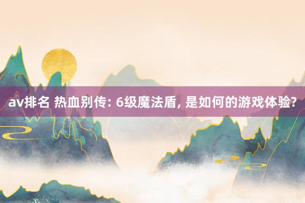 av排名 热血别传: 6级魔法盾， 是如何的游戏体验?