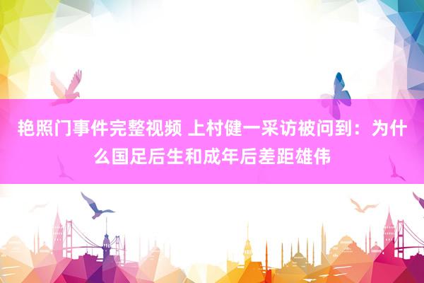 艳照门事件完整视频 上村健一采访被问到：为什么国足后生和成年后差距雄伟