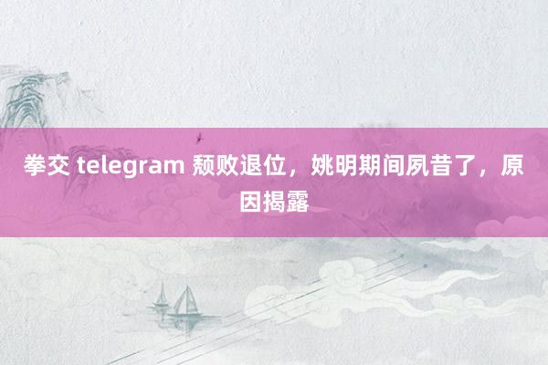 拳交 telegram 颓败退位，姚明期间夙昔了，原因揭露