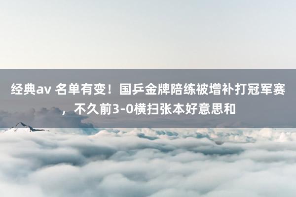 经典av 名单有变！国乒金牌陪练被增补打冠军赛，不久前3-0横扫张本好意思和