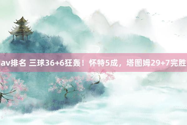 av排名 三球36+6狂轰！怀特5成，塔图姆29+7完胜