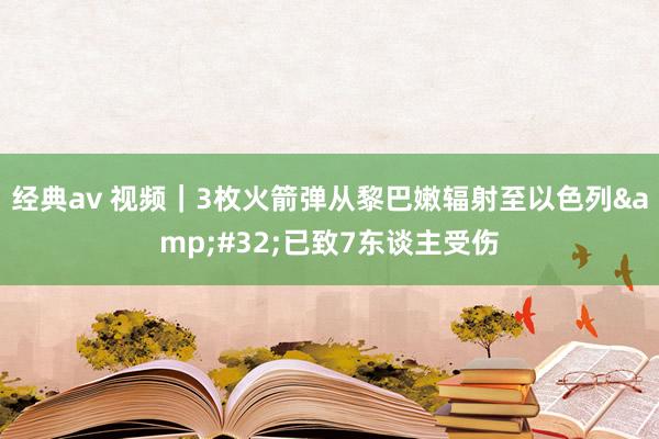 经典av 视频｜3枚火箭弹从黎巴嫩辐射至以色列&#32;已致7东谈主受伤