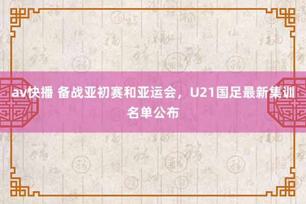 av快播 备战亚初赛和亚运会，U21国足最新集训名单公布