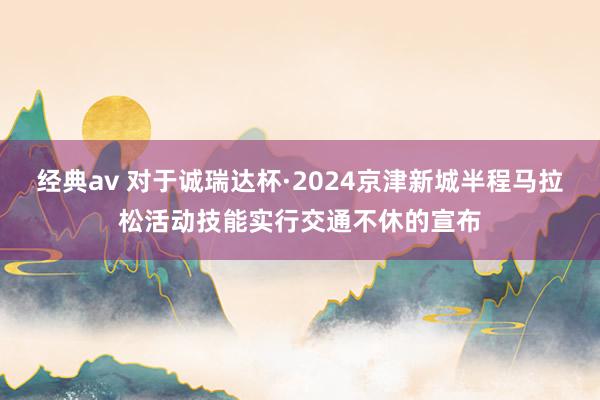 经典av 对于诚瑞达杯·2024京津新城半程马拉松活动技能实行交通不休的宣布