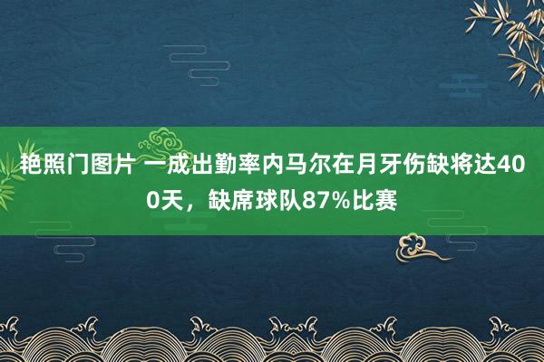 艳照门图片 一成出勤率内马尔在月牙伤缺将达400天，缺席球队87%比赛