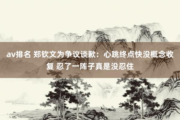 av排名 郑钦文为争议谈歉：心跳终点快没概念收复 忍了一阵子真是没忍住