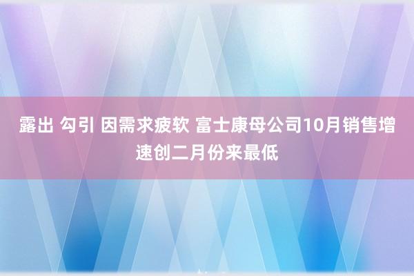 露出 勾引 因需求疲软 富士康母公司10月销售增速创二月份来最低