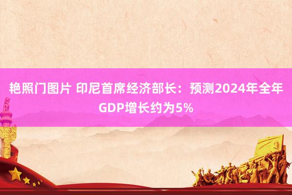 艳照门图片 印尼首席经济部长：预测2024年全年GDP增长约为5%