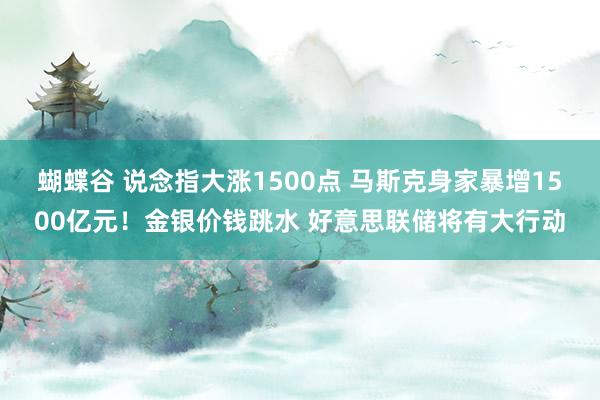 蝴蝶谷 说念指大涨1500点 马斯克身家暴增1500亿元！金银价钱跳水 好意思联储将有大行动