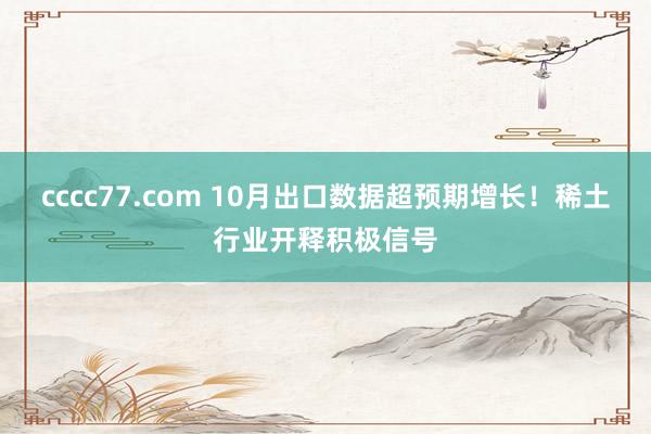 cccc77.com 10月出口数据超预期增长！稀土行业开释积极信号