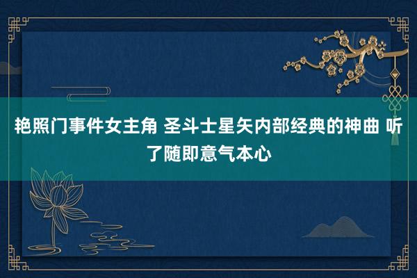 艳照门事件女主角 圣斗士星矢内部经典的神曲 听了随即意气本心