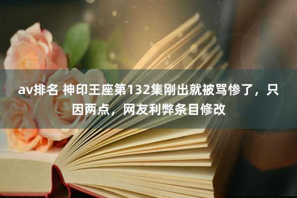 av排名 神印王座第132集刚出就被骂惨了，只因两点，网友利弊条目修改