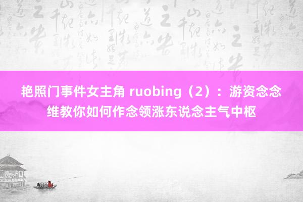 艳照门事件女主角 ruobing（2）：游资念念维教你如何作念领涨东说念主气中枢