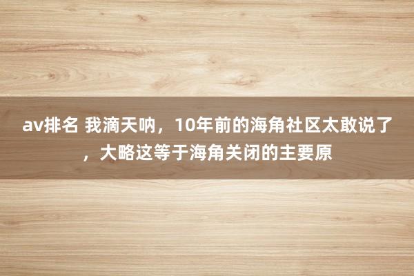 av排名 我滴天呐，10年前的海角社区太敢说了，大略这等于海角关闭的主要原