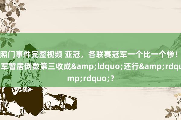 艳照门事件完整视频 亚冠，各联赛冠军一个比一个惨！中超冠军暂居倒数第三收成&ldquo;还行&rdquo;？