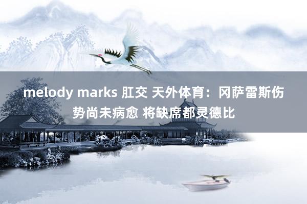 melody marks 肛交 天外体育：冈萨雷斯伤势尚未病愈 将缺席都灵德比