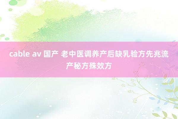 cable av 国产 老中医调养产后缺乳验方先兆流产秘方殊效方