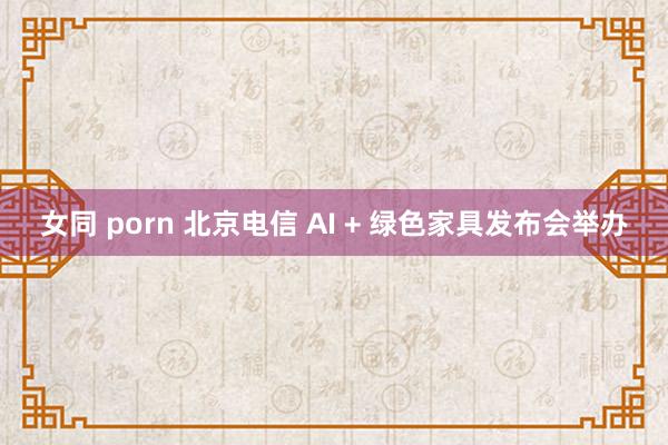 女同 porn 北京电信 AI + 绿色家具发布会举办