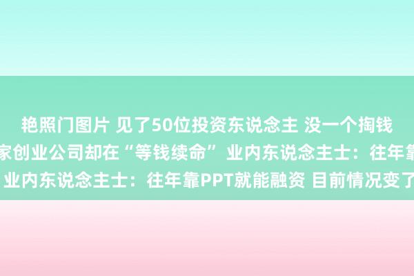 艳照门图片 见了50位投资东说念主 没一个掏钱！手里有热点名堂 这家创业公司却在“等钱续命” 业内东说念主士：往年靠PPT就能融资 目前情况变了