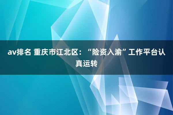 av排名 重庆市江北区：“险资入渝”工作平台认真运转