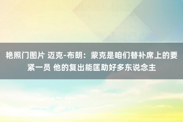 艳照门图片 迈克-布朗：蒙克是咱们替补席上的要紧一员 他的复出能匡助好多东说念主