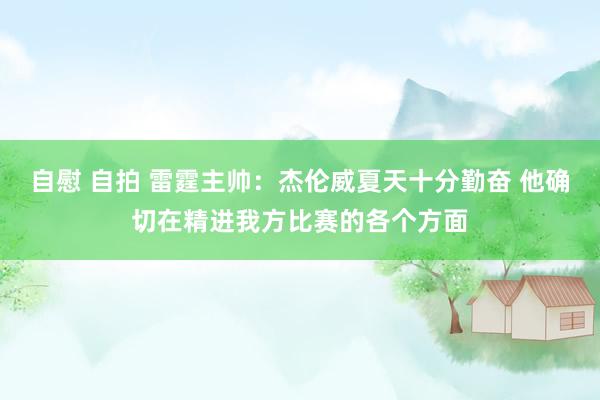 自慰 自拍 雷霆主帅：杰伦威夏天十分勤奋 他确切在精进我方比赛的各个方面