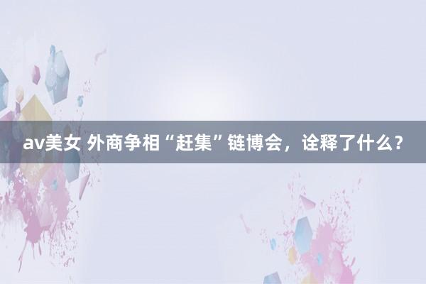 av美女 外商争相“赶集”链博会，诠释了什么？