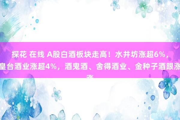 探花 在线 A股白酒板块走高！水井坊涨超6%，皇台酒业涨超4%，酒鬼酒、舍得酒业、金种子酒跟涨