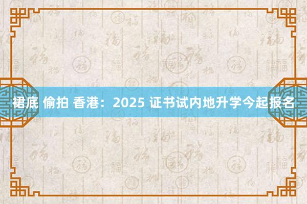 裙底 偷拍 香港：2025 证书试内地升学今起报名